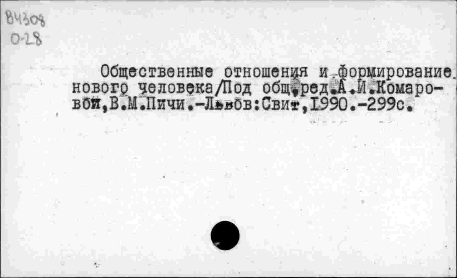 ﻿0'1%
Общественные отношения и,формирование нового человека/Под общ^редЛий.Комаровой, В.м;Пичи.-Львов:Сви±,1990.-299с.